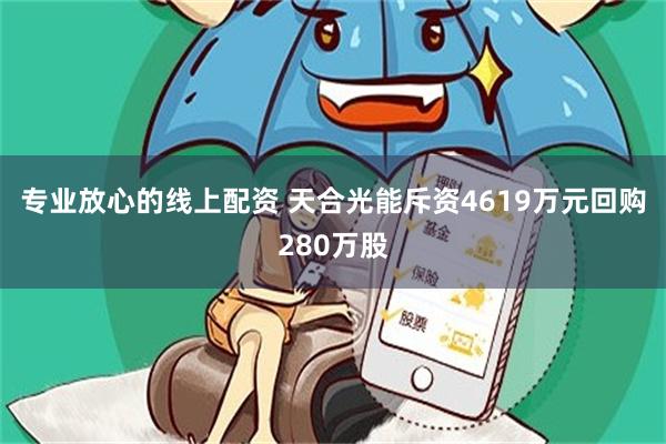 专业放心的线上配资 天合光能斥资4619万元回购280万股