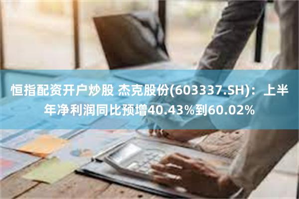 恒指配资开户炒股 杰克股份(603337.SH)：上半年净利润同比预增40.43%到60.02%