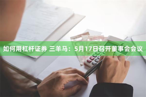 如何用杠杆证券 三羊马：5月17日召开董事会会议