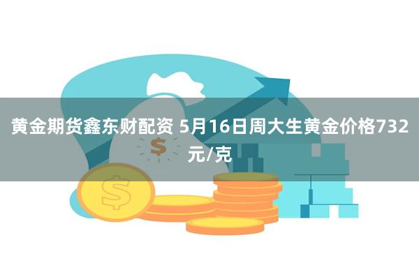 黄金期货鑫东财配资 5月16日周大生黄金价格732元/克