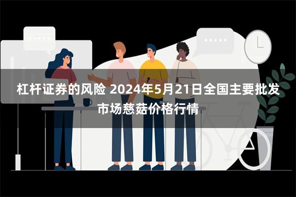 杠杆证券的风险 2024年5月21日全国主要批发市场慈菇价格行情