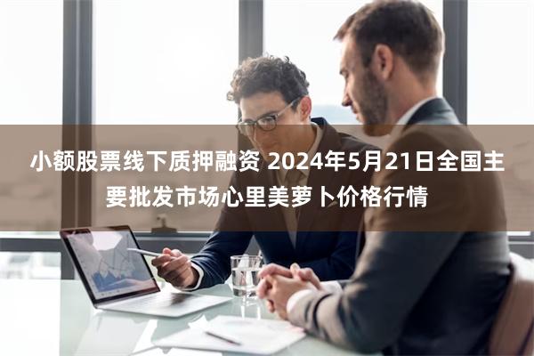 小额股票线下质押融资 2024年5月21日全国主要批发市场心里美萝卜价格行情