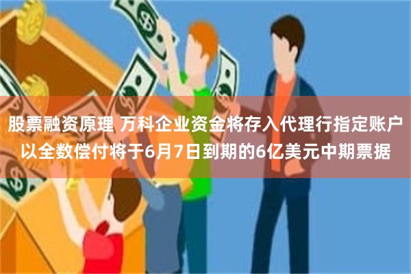 股票融资原理 万科企业资金将存入代理行指定账户以全数偿付将于6月7日到期的6亿美元中期票据