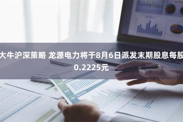 大牛沪深策略 龙源电力将于8月6日派发末期股息每股0.2225元