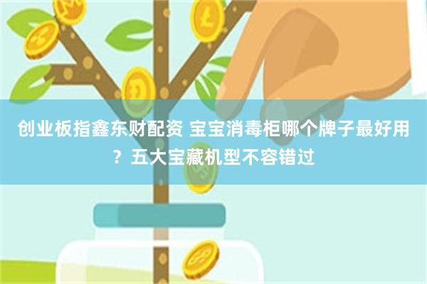 创业板指鑫东财配资 宝宝消毒柜哪个牌子最好用？五大宝藏机型不容错过