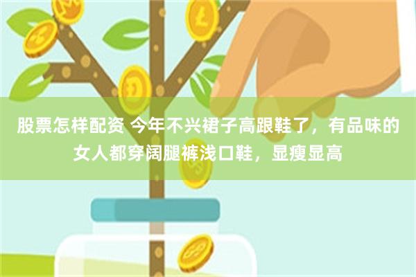 股票怎样配资 今年不兴裙子高跟鞋了，有品味的女人都穿阔腿裤浅口鞋，显瘦显高