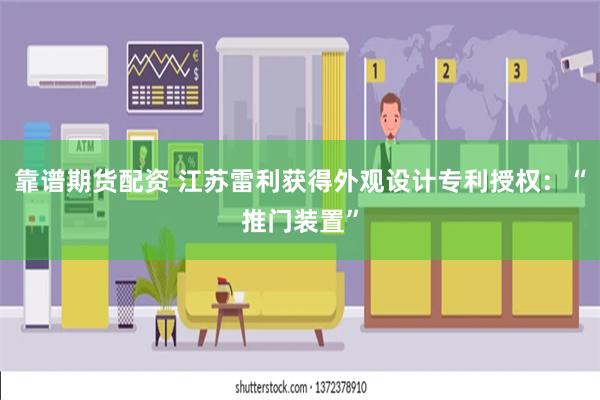 靠谱期货配资 江苏雷利获得外观设计专利授权：“推门装置”