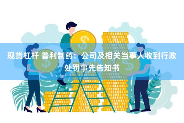 现货杠杆 普利制药：公司及相关当事人收到行政处罚事先告知书