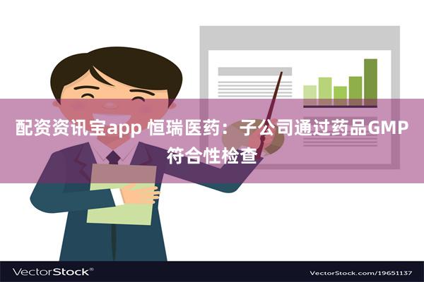 配资资讯宝app 恒瑞医药：子公司通过药品GMP符合性检查