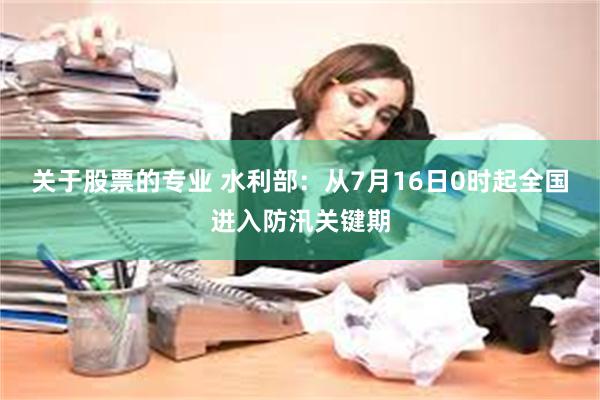 关于股票的专业 水利部：从7月16日0时起全国进入防汛关键期