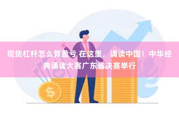 现货杠杆怎么算盈亏 在这里，诵读中国！中华经典诵读大赛广东省决赛举行