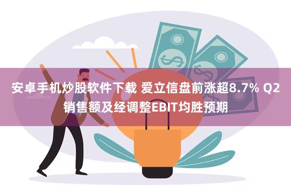 安卓手机炒股软件下载 爱立信盘前涨超8.7% Q2销售额及经调整EBIT均胜预期