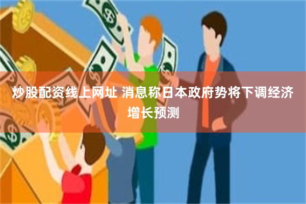 炒股配资线上网址 消息称日本政府势将下调经济增长预测