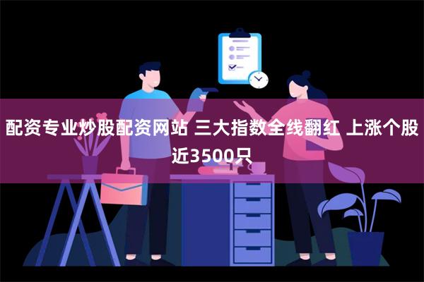 配资专业炒股配资网站 三大指数全线翻红 上涨个股近3500只