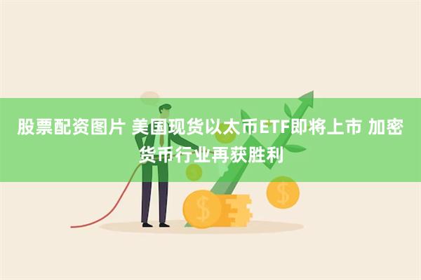 股票配资图片 美国现货以太币ETF即将上市 加密货币行业再获胜利