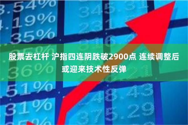 股票去杠杆 沪指四连阴跌破2900点 连续调整后或迎来技术性反弹