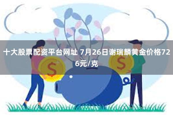 十大股票配资平台网址 7月26日谢瑞麟黄金价格726元/克