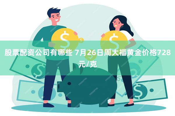 股票配资公司有哪些 7月26日周大福黄金价格728元/克