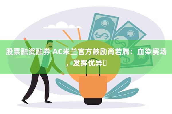 股票融资融券 AC米兰官方鼓励肖若腾：血染赛场，发挥优异️