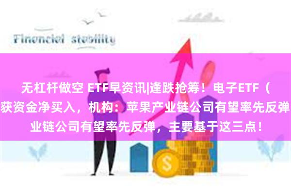 无杠杆做空 ETF早资讯|逢跌抢筹！电子ETF（515260）连续6日获资金净买入，机构：苹果产业链公司有望率先反弹，主要基于这三点！