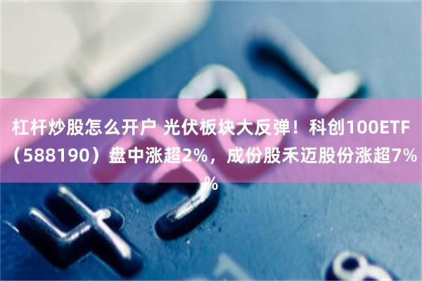 杠杆炒股怎么开户 光伏板块大反弹！科创100ETF（588190）盘中涨超2%，成份股禾迈股份涨超7%