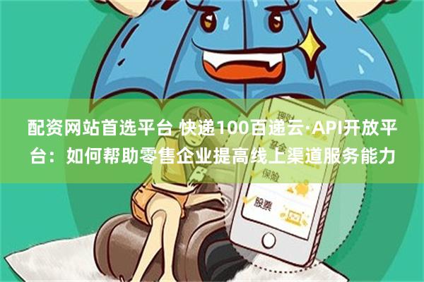 配资网站首选平台 快递100百递云·API开放平台：如何帮助零售企业提高线上渠道服务能力