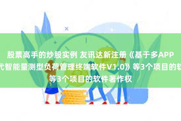 股票高手的炒股实例 友讯达新注册《基于多APP化的新一代智能量测型负荷管理终端软件V1.0》等3个项目的软件著作权