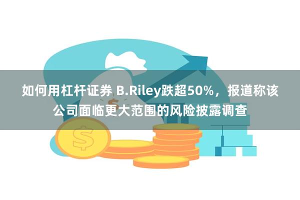 如何用杠杆证券 B.Riley跌超50%，报道称该公司面临更大范围的风险披露调查