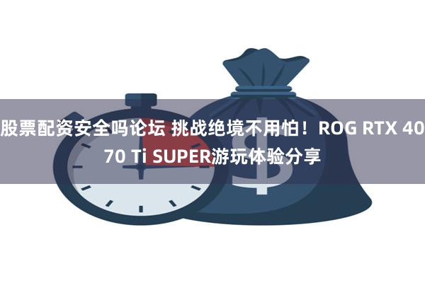 股票配资安全吗论坛 挑战绝境不用怕！ROG RTX 4070 Ti SUPER游玩体验分享