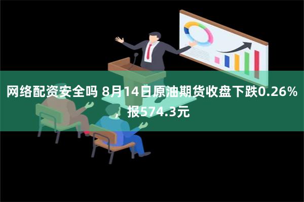 网络配资安全吗 8月14日原油期货收盘下跌0.26%，报574.3元