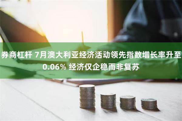 券商杠杆 7月澳大利亚经济活动领先指数增长率升至0.06% 经济仅企稳而非复苏