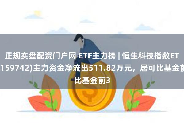 正规实盘配资门户网 ETF主力榜 | 恒生科技指数ETF(159742)主力资金净流出511.82万元，居可比基金前3