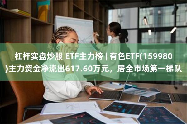 杠杆实盘炒股 ETF主力榜 | 有色ETF(159980)主力资金净流出617.60万元，居全市场第一梯队