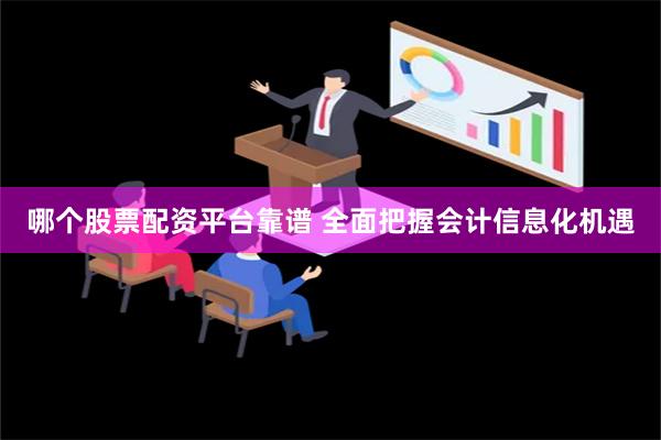 哪个股票配资平台靠谱 全面把握会计信息化机遇