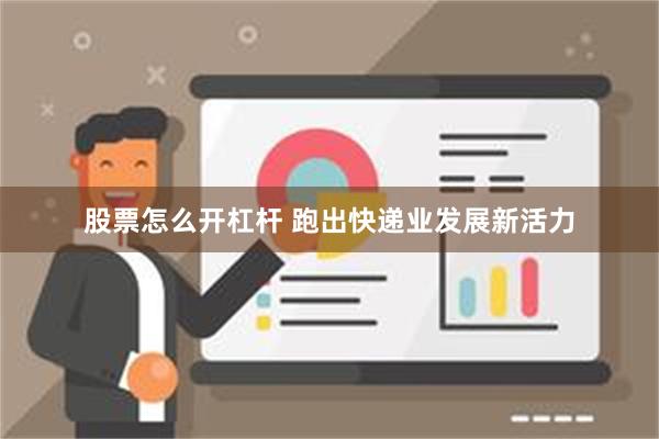 股票怎么开杠杆 跑出快递业发展新活力