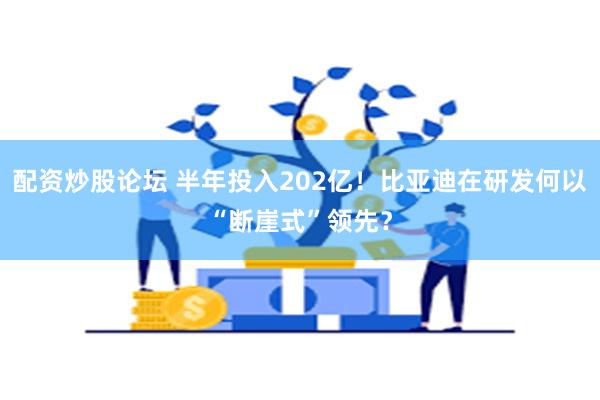 配资炒股论坛 半年投入202亿！比亚迪在研发何以“断崖式”领先？