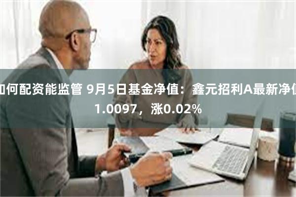 如何配资能监管 9月5日基金净值：鑫元招利A最新净值1.0097，涨0.02%