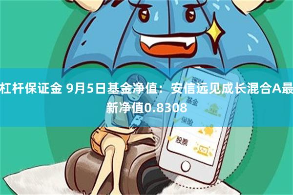 杠杆保证金 9月5日基金净值：安信远见成长混合A最新净值0.8308