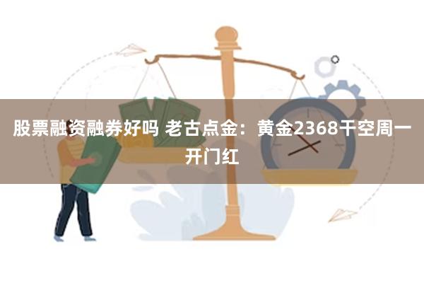 股票融资融券好吗 老古点金：黄金2368干空周一开门红