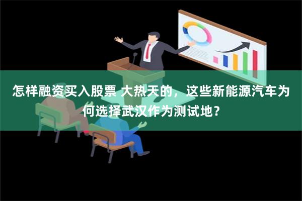 怎样融资买入股票 大热天的，这些新能源汽车为何选择武汉作为测试地？