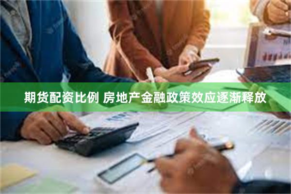 期货配资比例 房地产金融政策效应逐渐释放