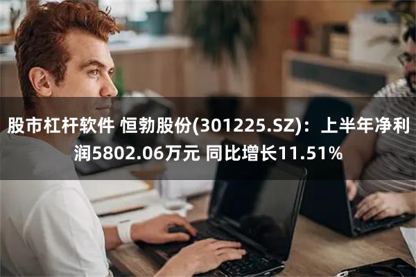 股市杠杆软件 恒勃股份(301225.SZ)：上半年净利润5802.06万元 同比增长11.51%