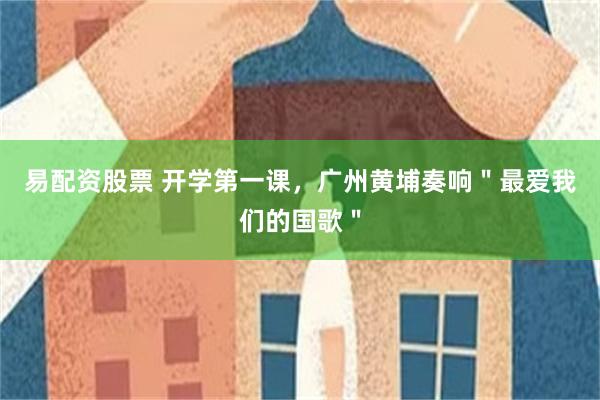 易配资股票 开学第一课，广州黄埔奏响＂最爱我们的国歌＂