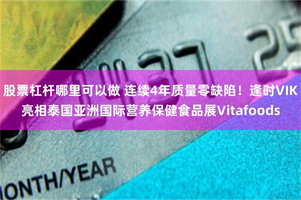 股票杠杆哪里可以做 连续4年质量零缺陷！逢时VIK亮相泰国亚洲国际营养保健食品展Vitafoods