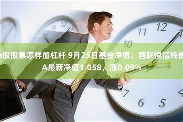 a股股票怎样加杠杆 9月25日基金净值：国联恒信纯债A最新净值1.058，涨0.09%