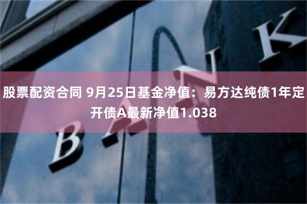 股票配资合同 9月25日基金净值：易方达纯债1年定开债A最新净值1.038