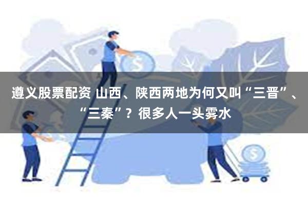 遵义股票配资 山西、陕西两地为何又叫“三晋”、“三秦”？很多人一头雾水