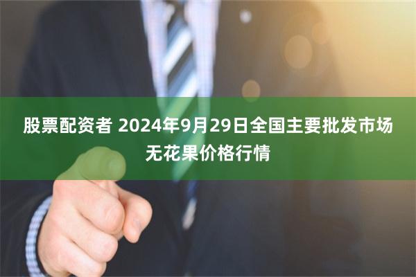 股票配资者 2024年9月29日全国主要批发市场无花果价格行情