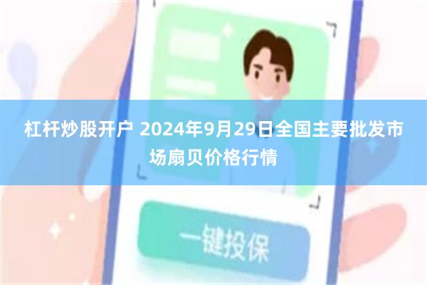 杠杆炒股开户 2024年9月29日全国主要批发市场扇贝价格行情