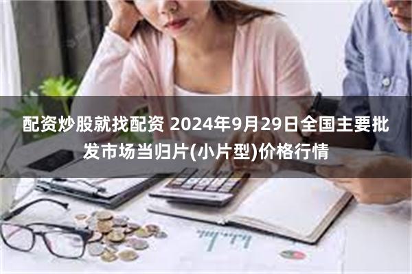 配资炒股就找配资 2024年9月29日全国主要批发市场当归片(小片型)价格行情